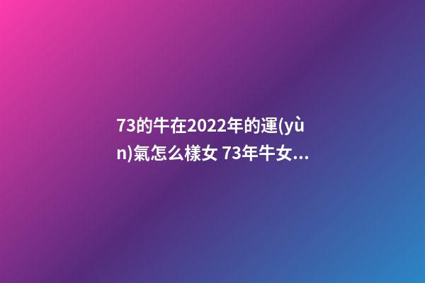 73的牛在2022年的運(yùn)氣怎么樣女 73年牛女2022年每月運(yùn)勢(shì)及運(yùn)程-第1張-觀點(diǎn)-玄機(jī)派